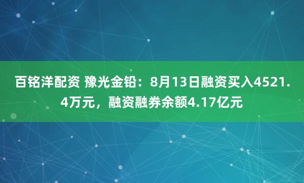 百銘洋配資 豫光金鉛：8月13日融資買入4521.4萬元，融資融券余額4.17億元