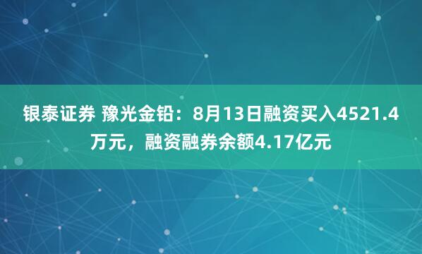 銀泰證券 豫光金鉛：8月13日融資買入4521.4萬元，融資融券余額4.17億元