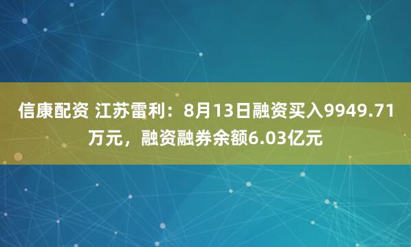 信康配資 江蘇雷利：8月13日融資買入9949.71萬元，融資融券余額6.03億元