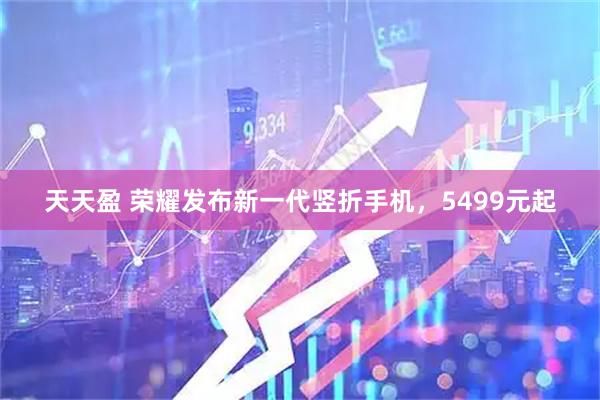 天天盈 榮耀發(fā)布新一代豎折手機(jī)，5499元起