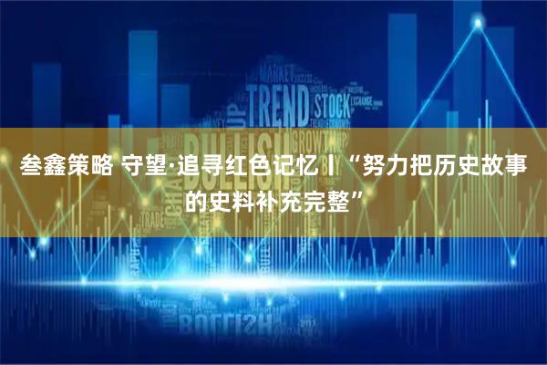 叁鑫策略 守望·追尋紅色記憶丨“努力把歷史故事的史料補(bǔ)充完整”