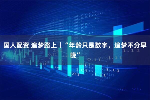 國(guó)人配資 追夢(mèng)路上丨“年齡只是數(shù)字，追夢(mèng)不分早晚”