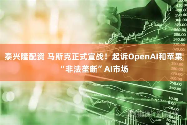 泰興隆配資 馬斯克正式宣戰(zhàn)！起訴OpenAI和蘋果“非法壟斷”AI市場(chǎng)