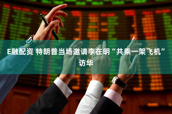 E融配資 特朗普當(dāng)場邀請李在明“共乘一架飛機(jī)”訪華