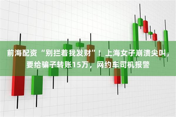 前海配資 “別攔著我發(fā)財(cái)”！上海女子崩潰尖叫，要給騙子轉(zhuǎn)賬15萬，網(wǎng)約車司機(jī)報(bào)警