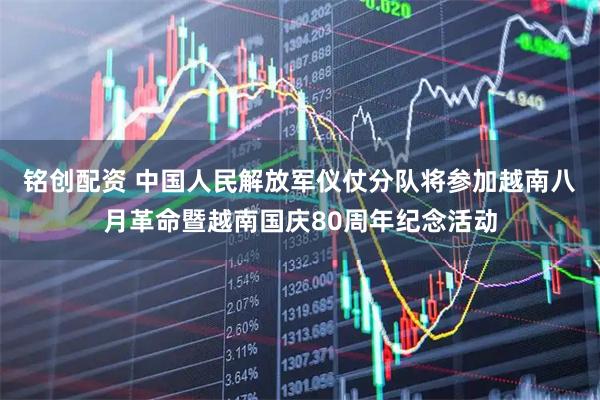 銘創(chuàng)配資 中國人民解放軍儀仗分隊將參加越南八月革命暨越南國慶80周年紀念活動