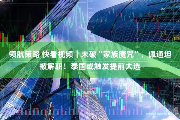 領(lǐng)航策略 快看視頻｜未破“家族魔咒”，佩通坦被解職！泰國或觸發(fā)提前大選