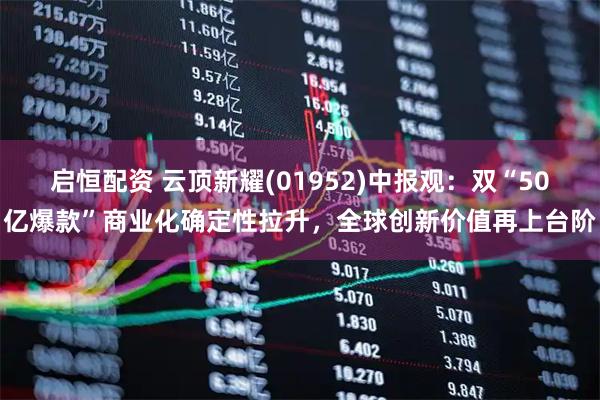 啟恒配資 云頂新耀(01952)中報觀：雙“50億爆款”商業(yè)化確定性拉升，全球創(chuàng)新價值再上臺階