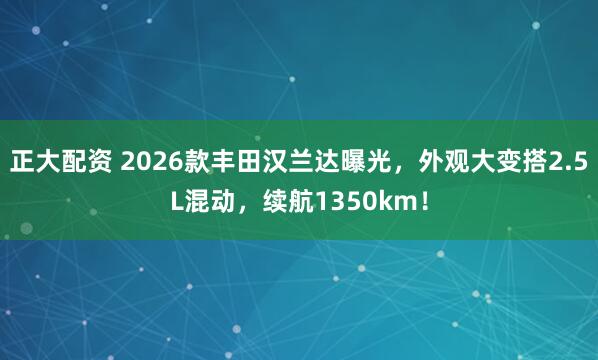 正大配資 2026款豐田漢蘭達(dá)曝光，外觀大變搭2.5L混動，續(xù)航1350km！