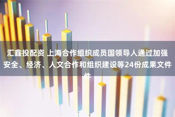 匯鑫投配資 上海合作組織成員國領(lǐng)導(dǎo)人通過加強(qiáng)安全、經(jīng)濟(jì)、人文合作和組織建設(shè)等24份成果文件