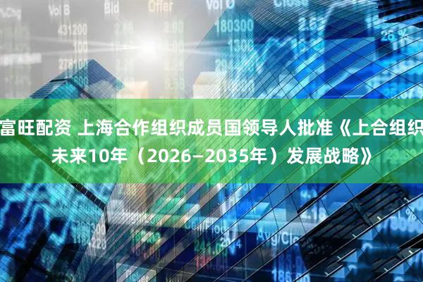 富旺配資 上海合作組織成員國領(lǐng)導人批準《上合組織未來10年（2026—2035年）發(fā)展戰(zhàn)略》