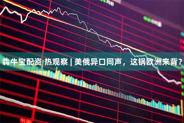 犇牛寶配資 熱觀察 | 美俄異口同聲，這鍋歐洲來背？