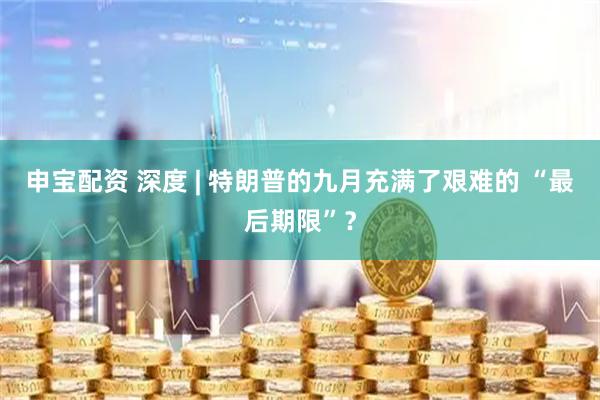 申寶配資 深度 | 特朗普的九月充滿了艱難的 “最后期限”？