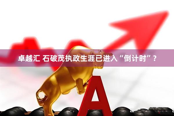 卓越匯 石破茂執(zhí)政生涯已進入“倒計時”？