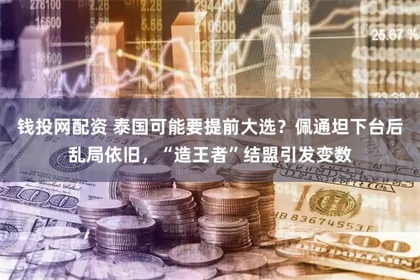 錢投網(wǎng)配資 泰國可能要提前大選？佩通坦下臺后亂局依舊，“造王者”結(jié)盟引發(fā)變數(shù)