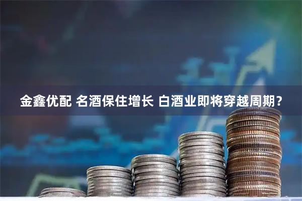 金鑫優(yōu)配 名酒保住增長 白酒業(yè)即將穿越周期？