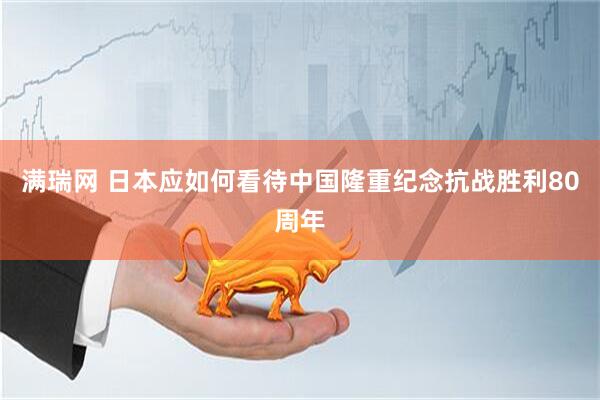 滿瑞網(wǎng) 日本應(yīng)如何看待中國隆重紀念抗戰(zhàn)勝利80周年