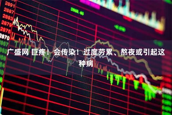 廣盛網(wǎng) 巨疼！會傳染！過度勞累、熬夜或引起這種病