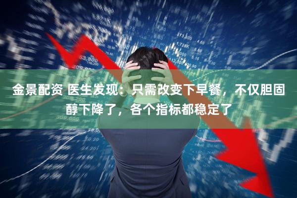 金景配資 醫(yī)生發(fā)現(xiàn)：只需改變下早餐，不僅膽固醇下降了，各個指標都穩(wěn)定了