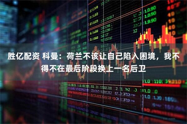 勝億配資 科曼：荷蘭不該讓自己陷入困境，我不得不在最后階段換上一名后衛(wèi)