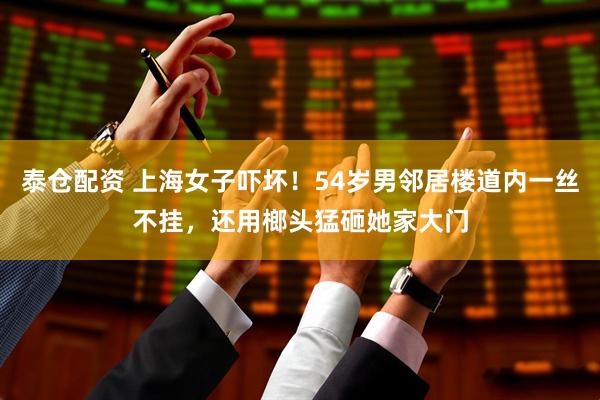 泰倉配資 上海女子嚇壞！54歲男鄰居樓道內(nèi)一絲不掛，還用榔頭猛砸她家大門