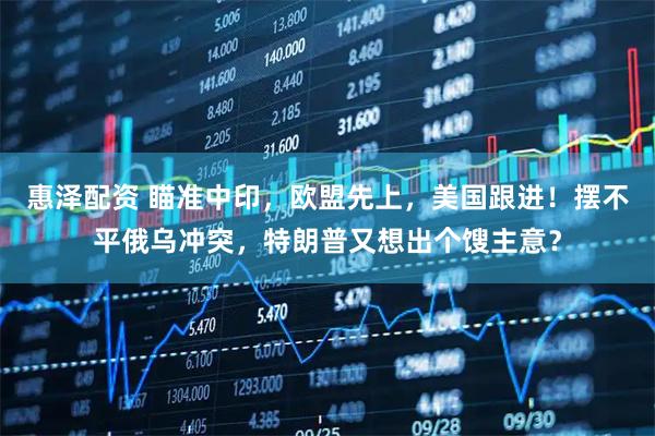 惠澤配資 瞄準中印，歐盟先上，美國跟進！擺不平俄烏沖突，特朗普又想出個餿主意？
