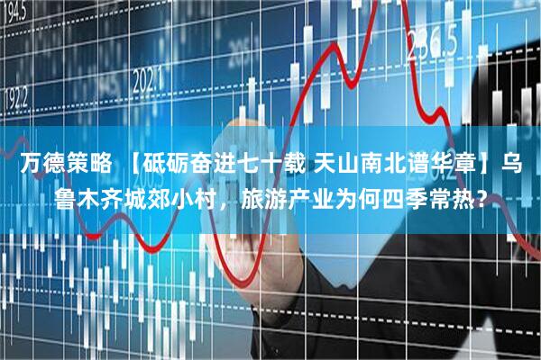 萬德策略 【砥礪奮進七十載 天山南北譜華章】烏魯木齊城郊小村，旅游產(chǎn)業(yè)為何四季常熱？