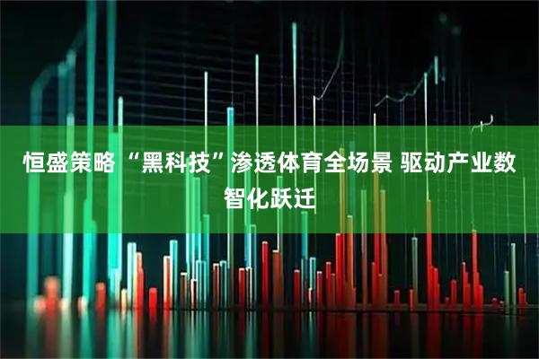 恒盛策略 “黑科技”滲透體育全場景 驅(qū)動(dòng)產(chǎn)業(yè)數(shù)智化躍遷