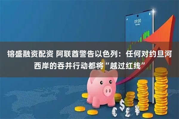 镕盛融資配資 阿聯(lián)酋警告以色列：任何對約旦河西岸的吞并行動都將“越過紅線”