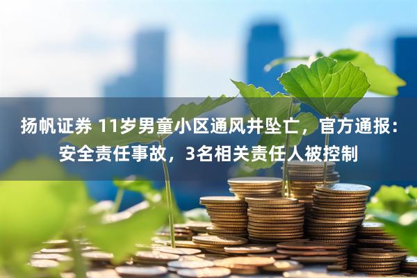 揚帆證券 11歲男童小區(qū)通風(fēng)井墜亡,官方通報:安全責(zé)任事故,3名相關(guān)責(zé)任人被控制