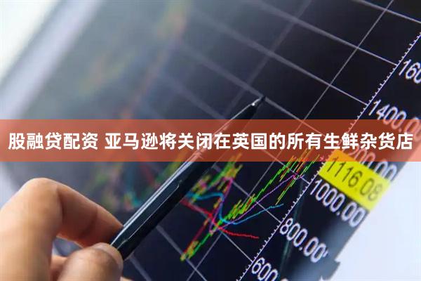 股融貸配資 亞馬遜將關閉在英國的所有生鮮雜貨店