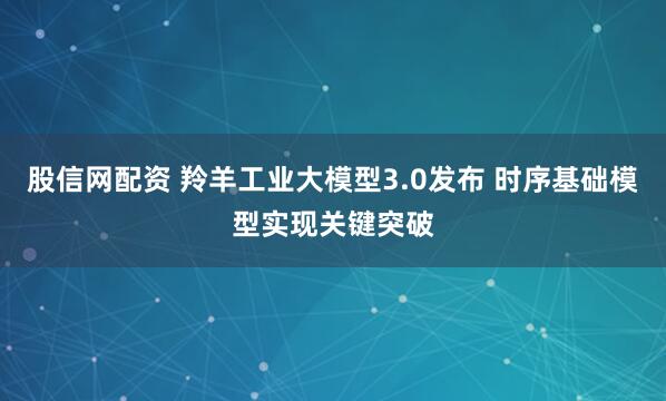 股信網(wǎng)配資 羚羊工業(yè)大模型3.0發(fā)布 時(shí)序基礎(chǔ)模型實(shí)現(xiàn)關(guān)鍵突破
