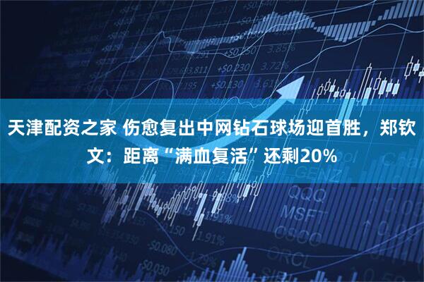 天津配資之家 傷愈復出中網鉆石球場迎首勝，鄭欽文：距離“滿血復活”還剩20%