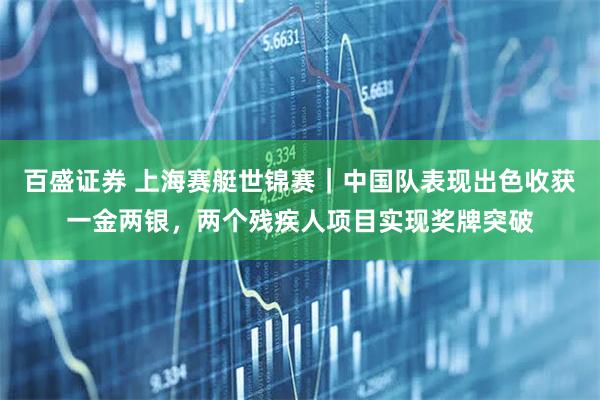 百盛證券 上海賽艇世錦賽|中國隊表現(xiàn)出色收獲一金兩銀,兩個殘疾人項目實現(xiàn)獎牌突破