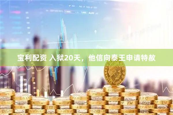 寶利配資 入獄20天,他信向泰王申請?zhí)厣?></p><p class='news-corporation'></p><p style=