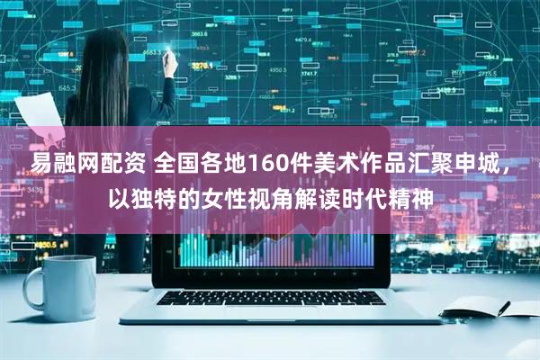易融網(wǎng)配資 全國各地160件美術(shù)作品匯聚申城，以獨特的女性視角解讀時代精神