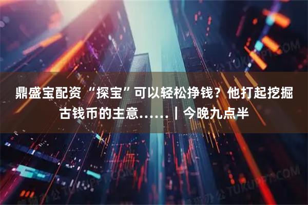 鼎盛寶配資 “探寶”可以輕松掙錢？他打起挖掘古錢幣的主意……｜今晚九點(diǎn)半