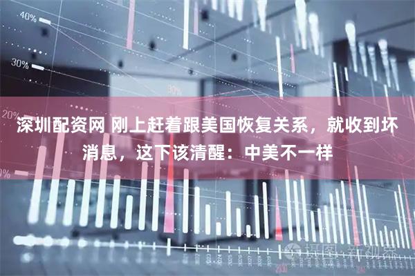 深圳配資網(wǎng) 剛上趕著跟美國(guó)恢復(fù)關(guān)系，就收到壞消息，這下該清醒：中美不一樣