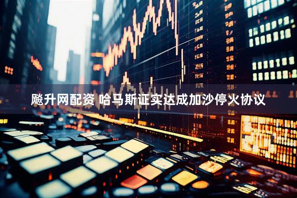 飚升網(wǎng)配資 哈馬斯證實達(dá)成加沙停火協(xié)議