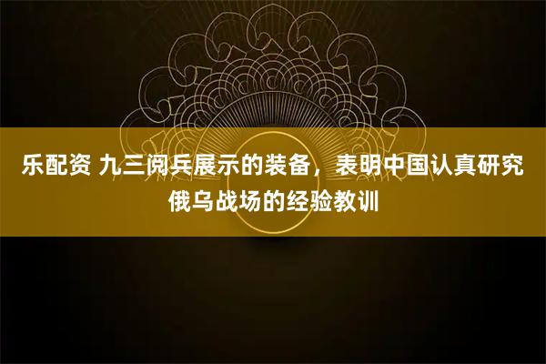 樂配資 九三閱兵展示的裝備，表明中國(guó)認(rèn)真研究俄烏戰(zhàn)場(chǎng)的經(jīng)驗(yàn)教訓(xùn)