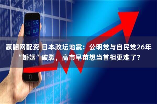 贏翻網(wǎng)配資 日本政壇地震：公明黨與自民黨26年“婚姻”破裂，高市早苗想當首相更難了？