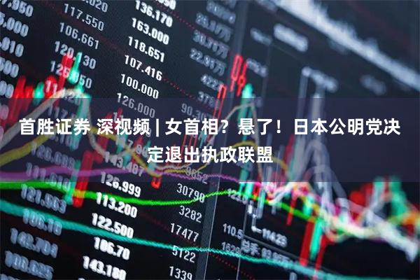 首勝證券 深視頻 | 女首相？懸了！日本公明黨決定退出執(zhí)政聯(lián)盟