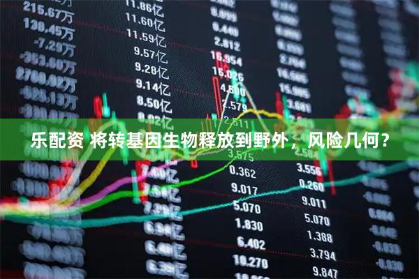 樂(lè)配資 將轉(zhuǎn)基因生物釋放到野外，風(fēng)險(xiǎn)幾何？