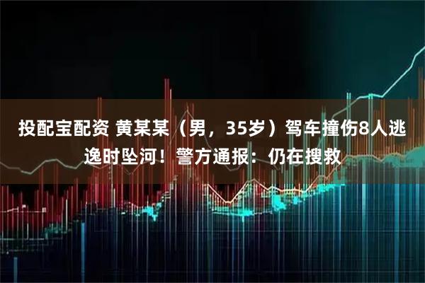 投配寶配資 黃某某（男，35歲）駕車撞傷8人逃逸時(shí)墜河！警方通報(bào)：仍在搜救