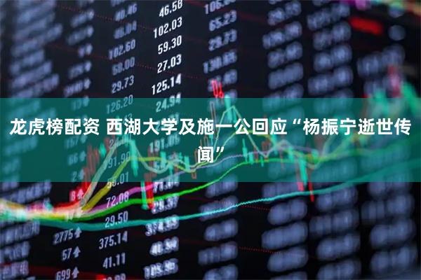 龍虎榜配資 西湖大學(xué)及施一公回應(yīng)“楊振寧逝世傳聞”