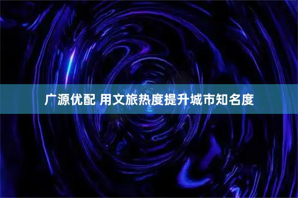 廣源優(yōu)配 用文旅熱度提升城市知名度