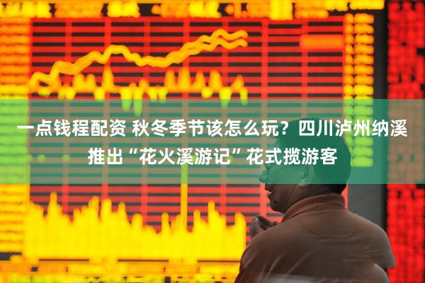 一點錢程配資 秋冬季節(jié)該怎么玩?四川瀘州納溪推出“花火溪游記”花式攬游客