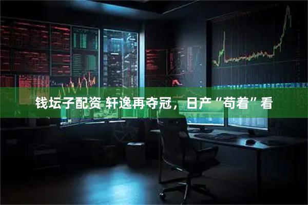 錢壇子配資 軒逸再奪冠，日產(chǎn)“茍著”看