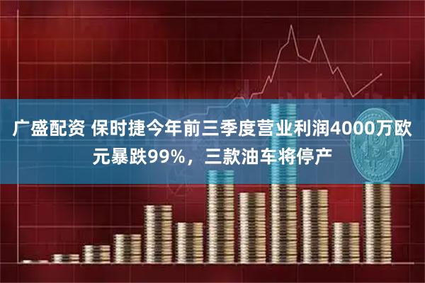 廣盛配資 保時捷今年前三季度營業(yè)利潤4000萬歐元暴跌99%,三款油車將停產(chǎn)