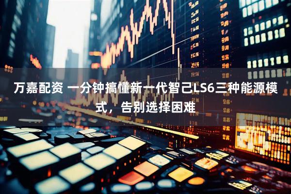 萬嘉配資 一分鐘搞懂新一代智己LS6三種能源模式，告別選擇困難